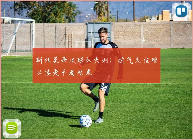 斯帕莱蒂谈球队失利：运气欠佳难以接受平局结果