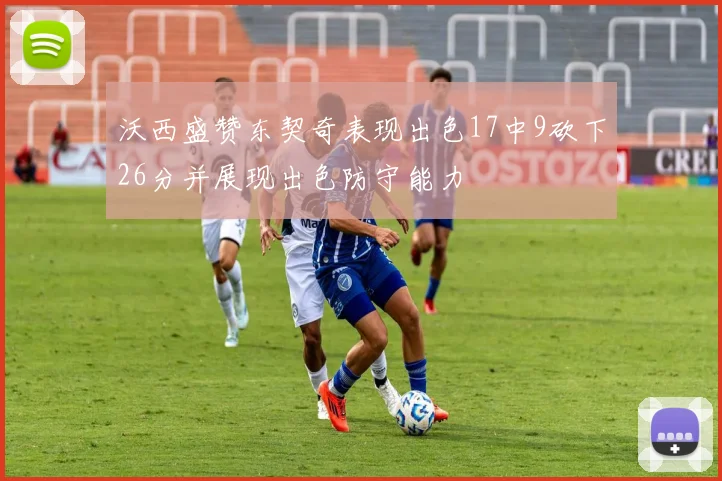 沃西盛赞东契奇表现出色17中9砍下26分并展现出色防守能力