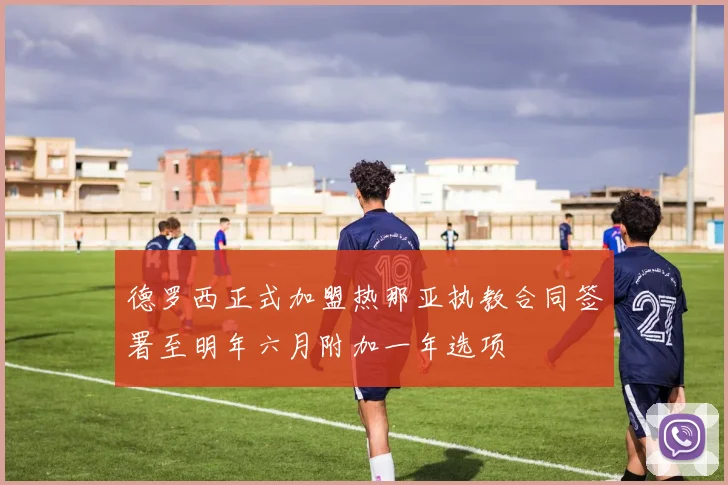 德罗西正式加盟热那亚执教合同签署至明年六月附加一年选项