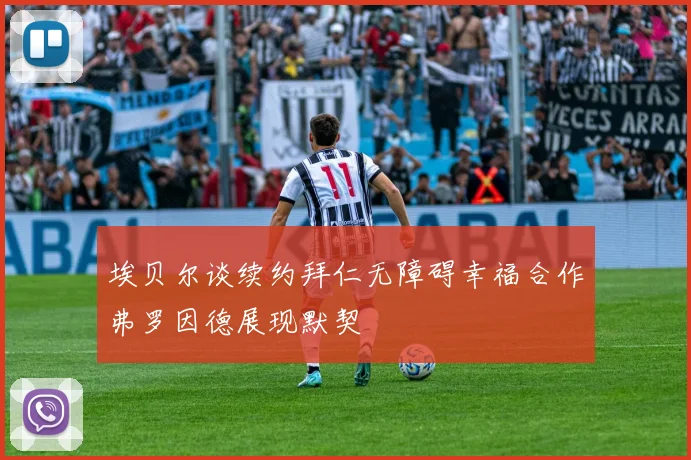 埃贝尔谈续约拜仁无障碍幸福合作弗罗因德展现默契