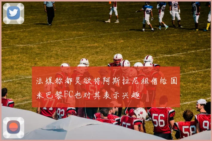 法媒称都灵欲将阿斯拉尼租借给国米巴黎FC也对其表示兴趣