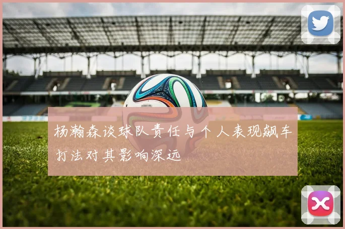 杨瀚森谈球队责任与个人表现飙车打法对其影响深远