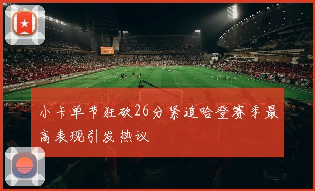 小卡单节狂砍26分紧追哈登赛季最高表现引发热议