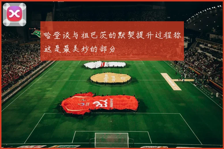 哈登谈与祖巴茨的默契提升过程称这是最美妙的部分