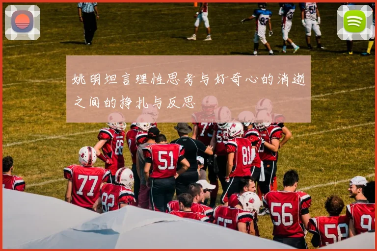 姚明坦言理性思考与好奇心的消逝之间的挣扎与反思