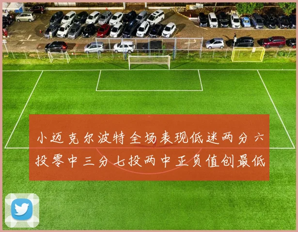小迈克尔波特全场表现低迷两分六投零中三分七投两中正负值创最低纪录