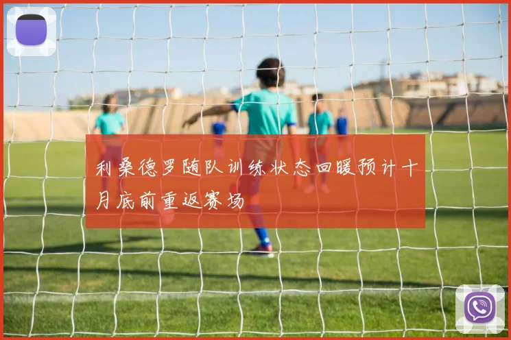 利桑德罗随队训练状态回暖预计十月底前重返赛场