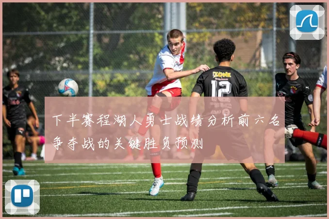 下半赛程湖人勇士战绩分析前六名争夺战的关键胜负预测