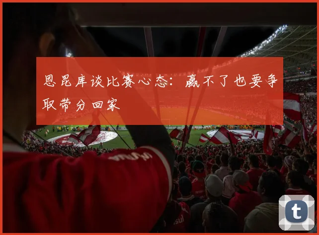 恩昆库谈比赛心态：赢不了也要争取带分回家