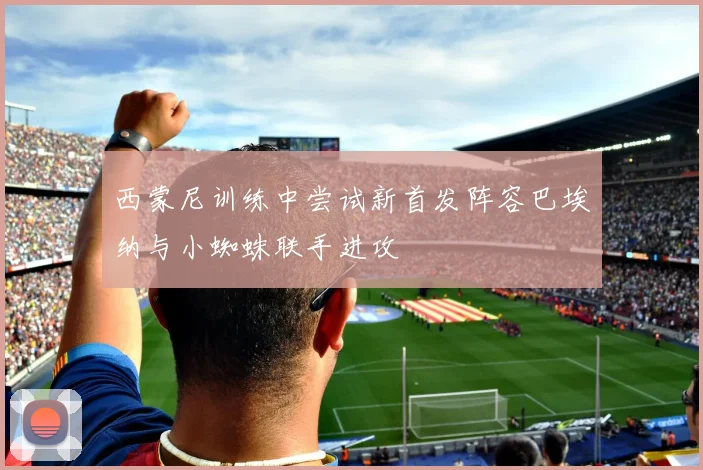 西蒙尼训练中尝试新首发阵容巴埃纳与小蜘蛛联手进攻