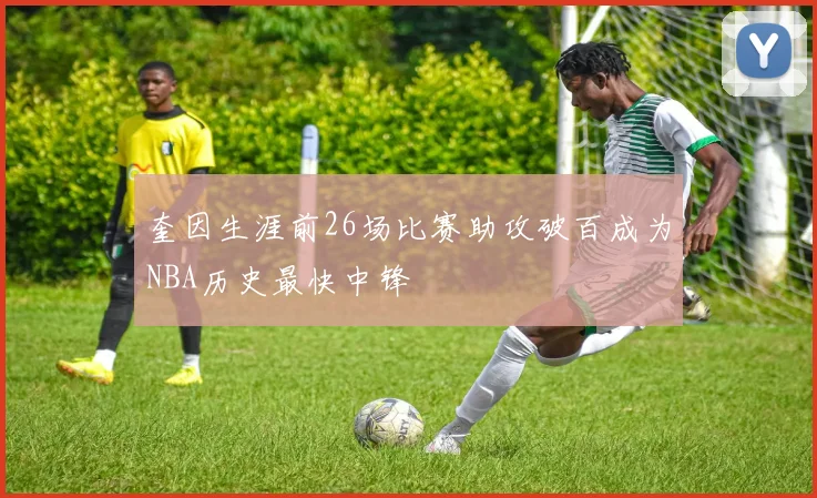 奎因生涯前26场比赛助攻破百成为NBA历史最快中锋