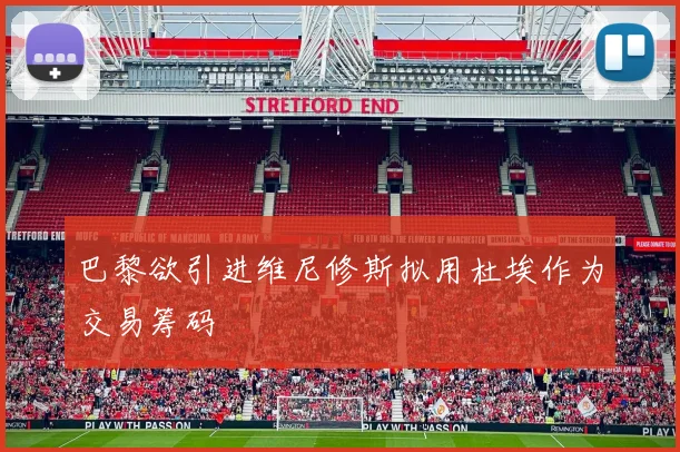 巴黎欲引进维尼修斯拟用杜埃作为交易筹码