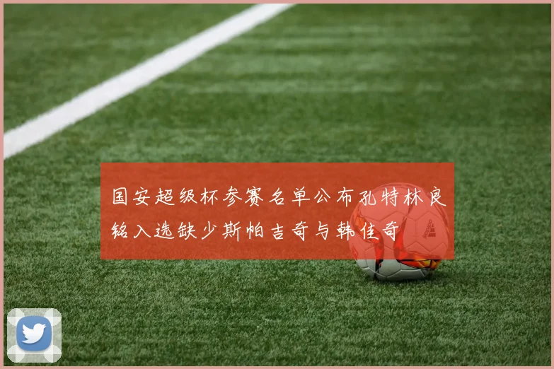 国安超级杯参赛名单公布孔特林良铭入选缺少斯帕吉奇与韩佳奇