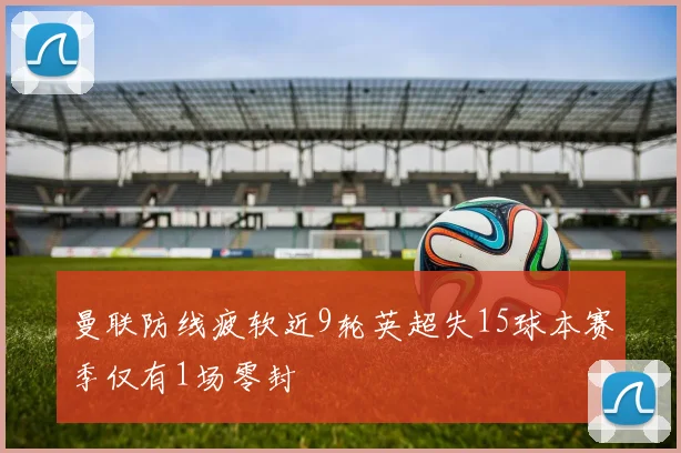 曼联防线疲软近9轮英超失15球本赛季仅有1场零封