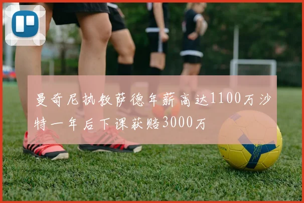 曼奇尼执教萨德年薪高达1100万沙特一年后下课获赔3000万