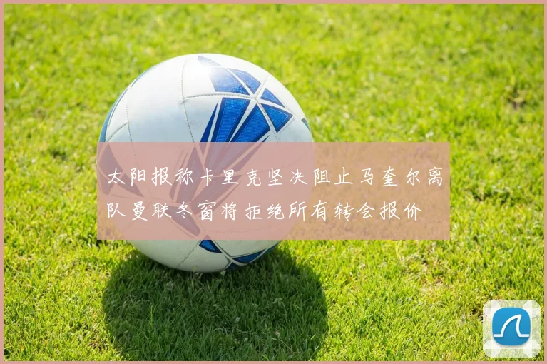 太阳报称卡里克坚决阻止马奎尔离队曼联冬窗将拒绝所有转会报价