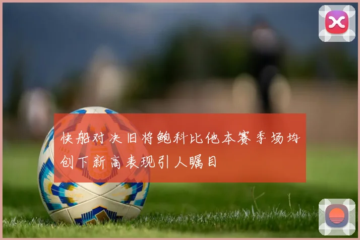 快船对决旧将鲍科比他本赛季场均创下新高表现引人瞩目