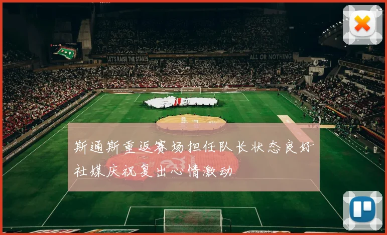 斯通斯重返赛场担任队长状态良好社媒庆祝复出心情激动