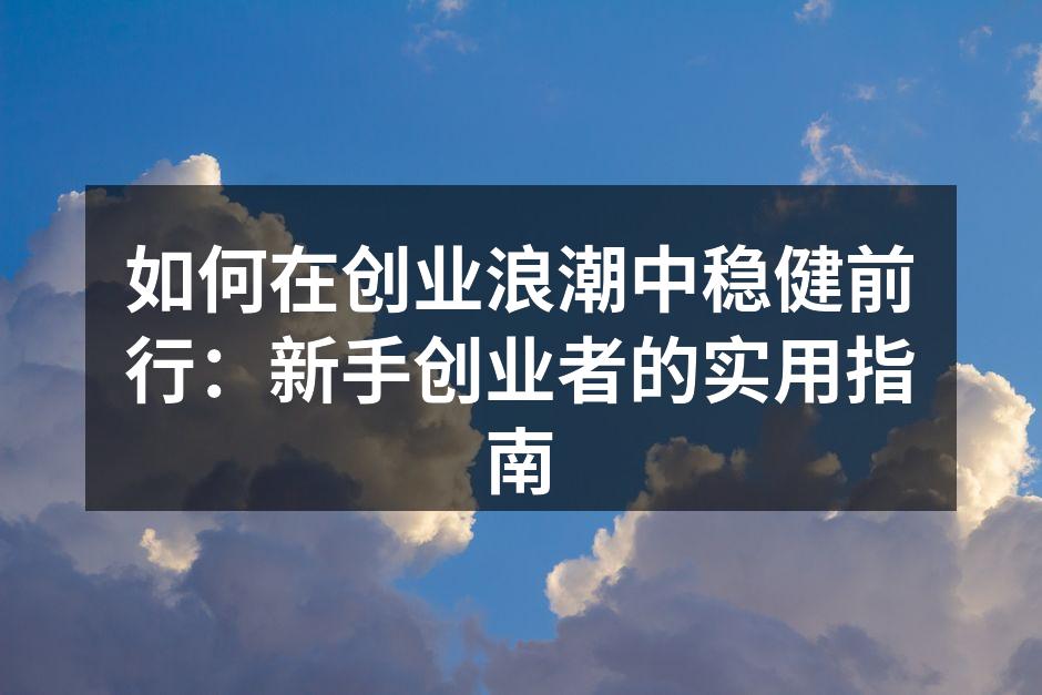 如何在创业浪潮中稳健前行：新手创业者的实用指南